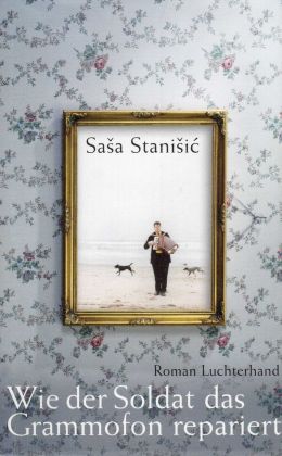 Saša Stanišic: „Wie der Soldat das Grammofon repariert“ (Luchterhand 2007)